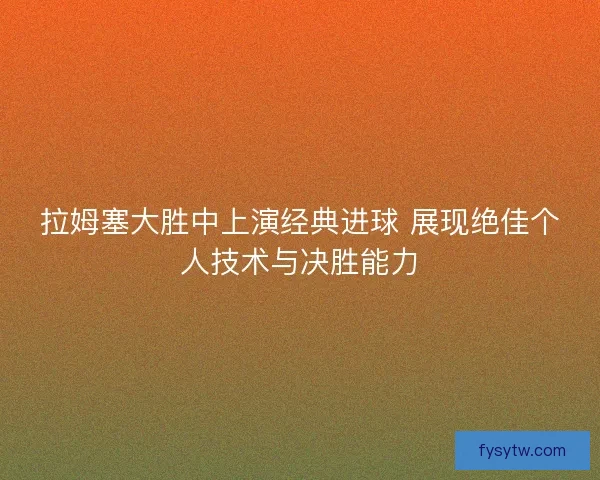 拉姆塞大胜中上演经典进球 展现绝佳个人技术与决胜能力