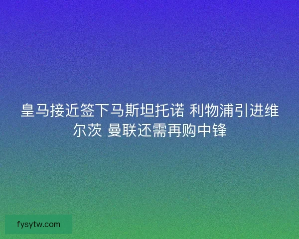 皇马接近签下马斯坦托诺 利物浦引进维尔茨 曼联还需再购中锋