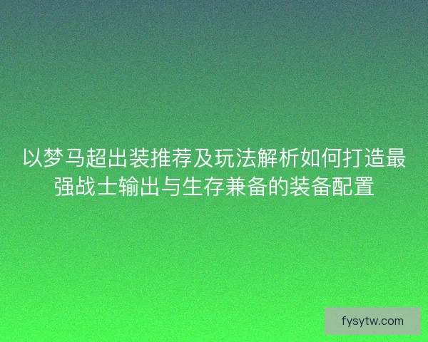 以梦马超出装推荐及玩法解析如何打造最强战士输出与生存兼备的装备配置