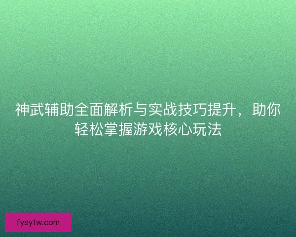 神武辅助全面解析与实战技巧提升，助你轻松掌握游戏核心玩法