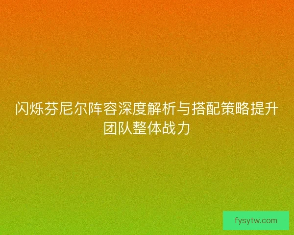 闪烁芬尼尔阵容深度解析与搭配策略提升团队整体战力 闪烁芬尼尔阵容深度解析与搭配策略提升团队整体战力