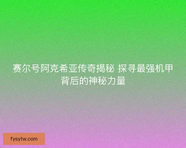 赛尔号阿克希亚传奇揭秘 探寻最强机甲背后的神秘力量