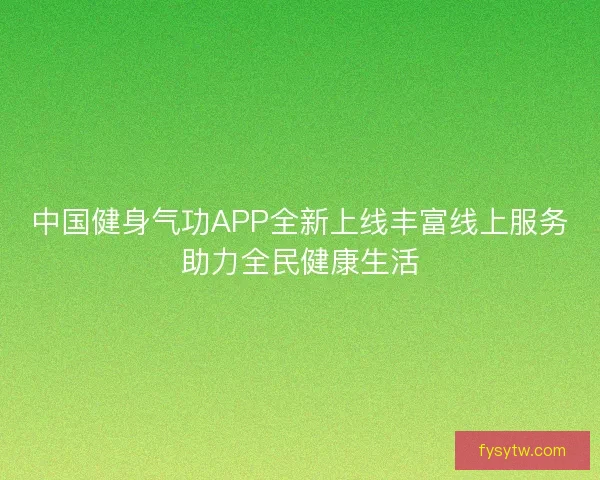 中国健身气功APP全新上线丰富线上服务助力全民健康生活