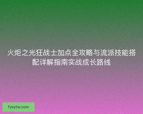 火炬之光狂战士加点全攻略与流派技能搭配详解指南实战成长路线