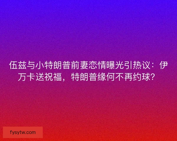 伍兹与小特朗普前妻恋情曝光引热议：伊万卡送祝福，特朗普缘何不再约球？