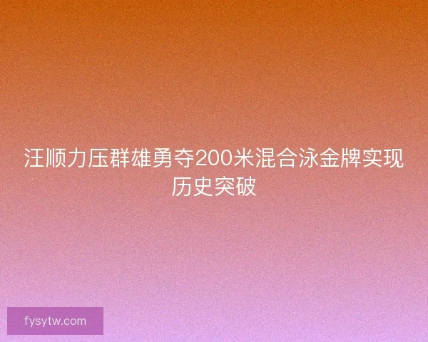 汪顺力压群雄勇夺200米混合泳金牌实现历史突破