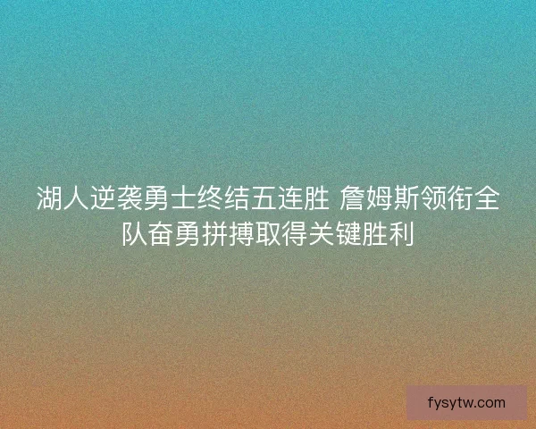 湖人逆袭勇士终结五连胜 詹姆斯领衔全队奋勇拼搏取得关键胜利