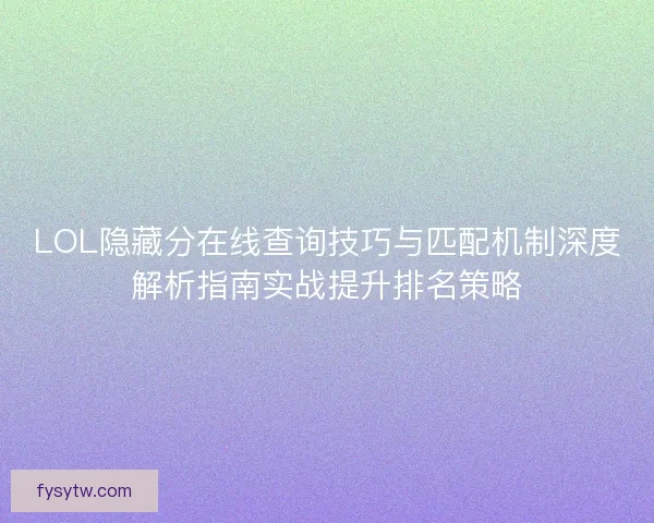 LOL隐藏分在线查询技巧与匹配机制深度解析指南实战提升排名策略