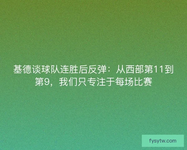 基德谈球队连胜后反弹：从西部第11到第9，我们只专注于每场比赛