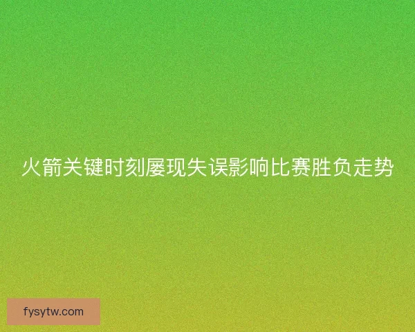 火箭关键时刻屡现失误影响比赛胜负走势