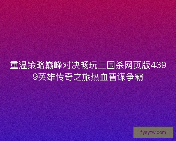 重温策略巅峰对决畅玩三国杀网页版4399英雄传奇之旅热血智谋争霸