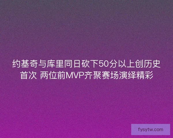 约基奇与库里同日砍下50分以上创历史首次 两位前MVP齐聚赛场演绎精彩