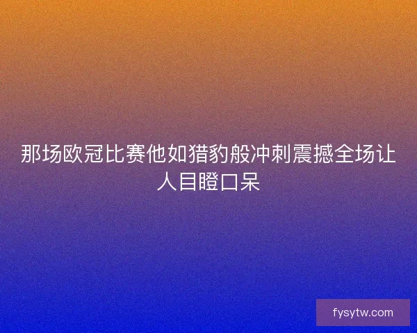 那场欧冠比赛他如猎豹般冲刺震撼全场让人目瞪口呆