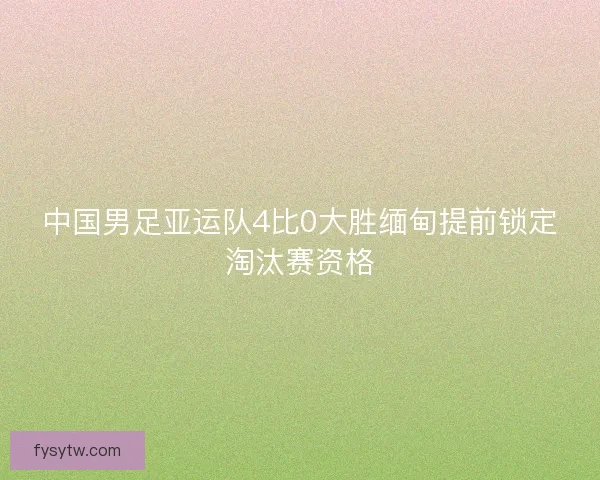 中国男足亚运队4比0大胜缅甸提前锁定淘汰赛资格