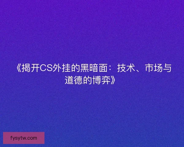 《揭开CS外挂的黑暗面：技术、市场与道德的博弈》