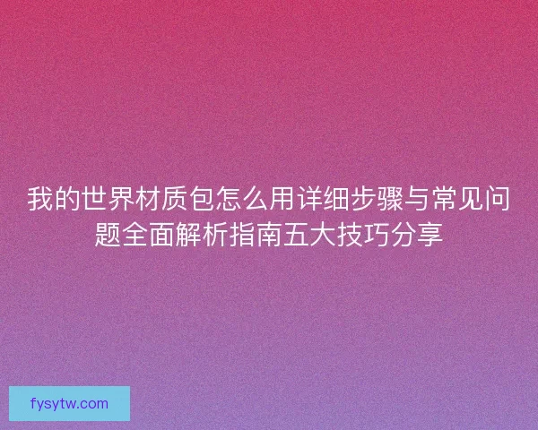 我的世界材质包怎么用详细步骤与常见问题全面解析指南五大技巧分享