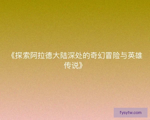 《探索阿拉德大陆深处的奇幻冒险与英雄传说》