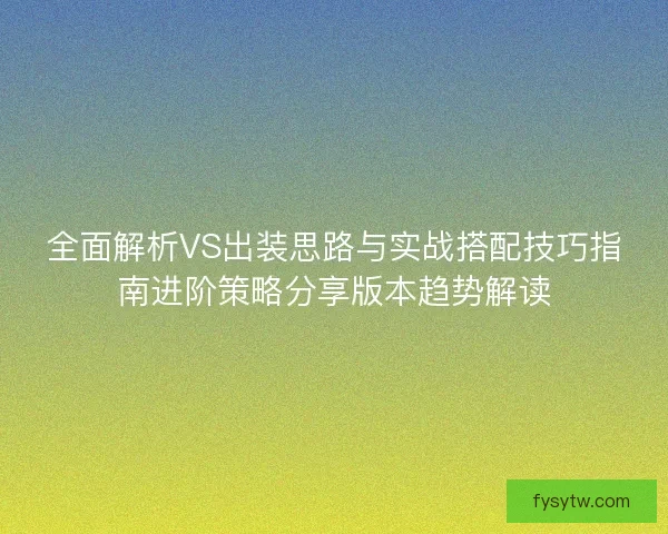 全面解析VS出装思路与实战搭配技巧指南进阶策略分享版本趋势解读