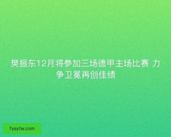 樊振东12月将参加三场德甲主场比赛 力争卫冕再创佳绩